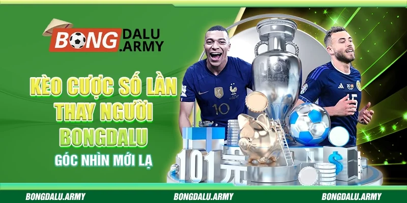 Kèo cược số lần thay người Bongdalu - Góc nhìn mới lạ
