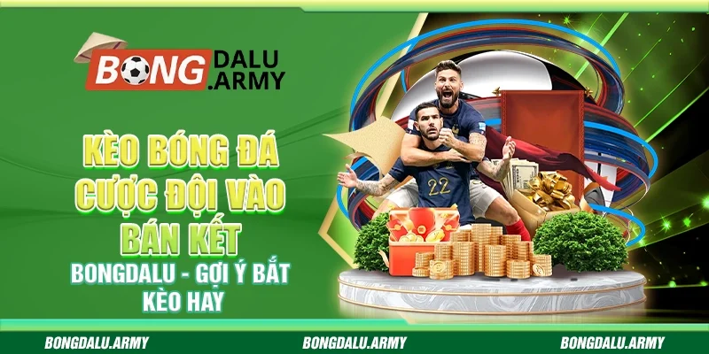 Kèo bóng đá cược đội vào bán kết Bongdalu - Gợi ý bắt kèo hay