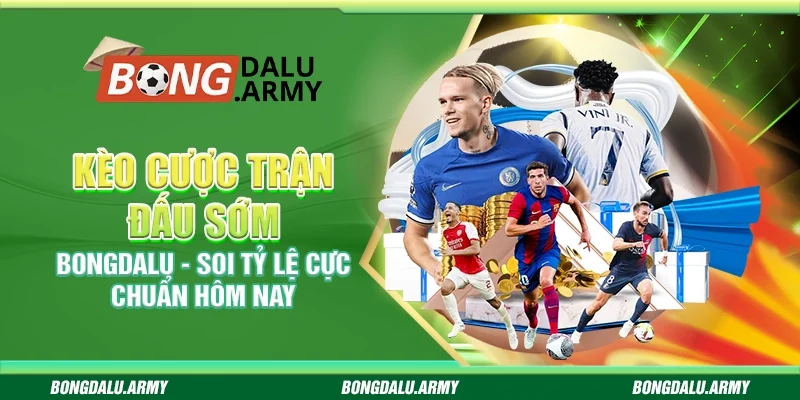 Kèo cược trận đấu sớm Bongdalu - Soi tỷ lệ cực chuẩn hôm nay