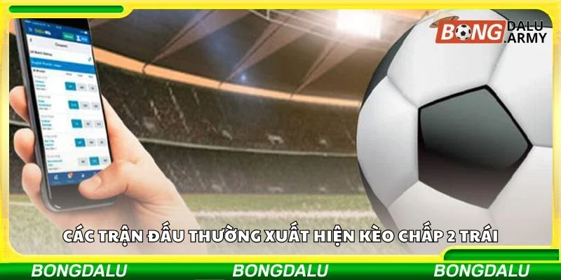 Các trận đấu thường xuất hiện kèo chấp 2 trái