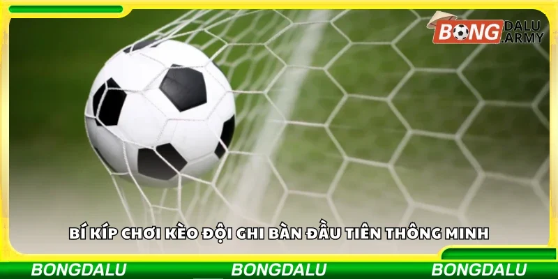 Chia sẻ bí kíp chơi kèo đội ghi bàn đầu tiên thông minh