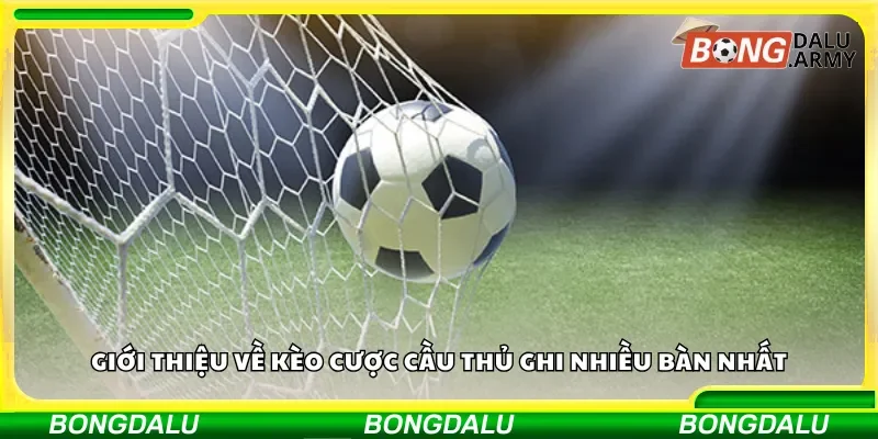 Tổng quan về kèo cược cầu thủ ghi nhiều bàn thắng