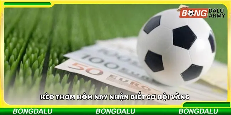 Kèo thơm hôm nay nhận biết cơ hội vàng 