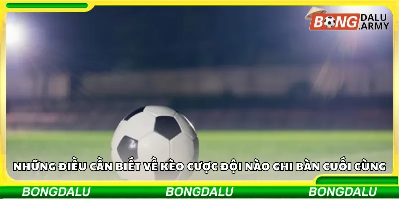 Những điều cần biết về kèo cược đội nào ghi bàn cuối cùng