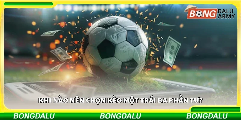 Thời điểm nên chọn kèo một trái ba phần tư